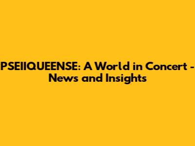 PSEIIQUEENSE: A World in Concert - News and Insights