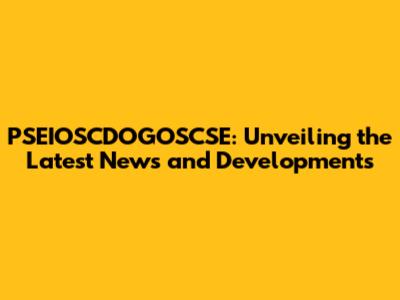 PSEIOSCDOGOSCSE: Unveiling the Latest News and Developments