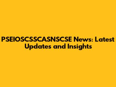 PSEIOSCSSCASNSCSE News: Latest Updates and Insights