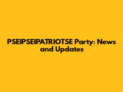 PSEIPSEIPATRIOTSE Party: News and Updates