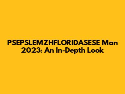 PSEPSLEMZHFLORIDASESE Man 2023: An In-Depth Look