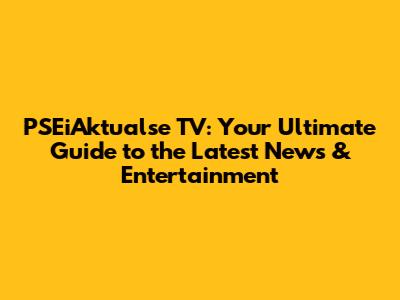 PSEiAktualse TV: Your Ultimate Guide to the Latest News & Entertainment