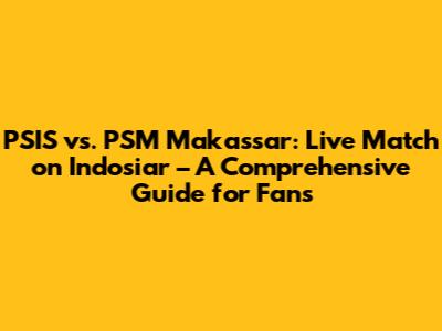 PSIS vs. PSM Makassar: Live Match on Indosiar – A Comprehensive Guide for Fans