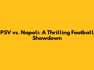 PSV vs. Napoli: A Thrilling Football Showdown