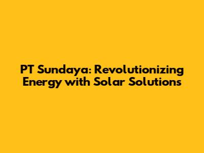 PT Sundaya: Revolutionizing Energy with Solar Solutions