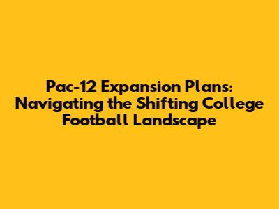 Pac-12 Expansion Plans: Navigating the Shifting College Football Landscape
