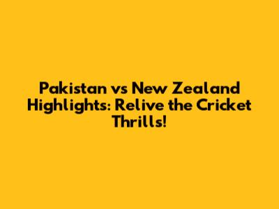 Pakistan vs New Zealand Highlights: Relive the Cricket Thrills!