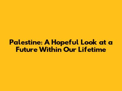 Palestine: A Hopeful Look at a Future Within Our Lifetime