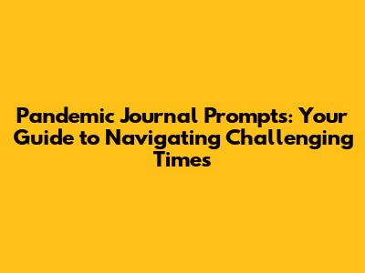 Pandemic Journal Prompts: Your Guide to Navigating Challenging Times