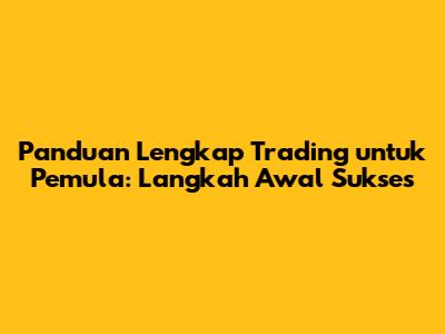 Panduan Lengkap Trading untuk Pemula: Langkah Awal Sukses