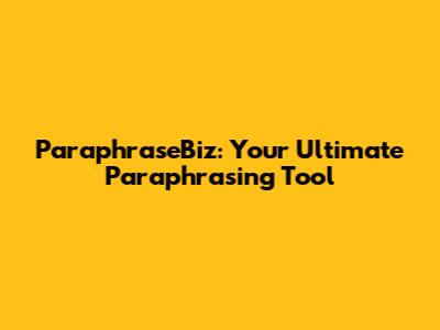 ParaphraseBiz: Your Ultimate Paraphrasing Tool