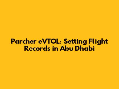 Parcher eVTOL: Setting Flight Records in Abu Dhabi