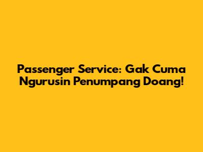 Passenger Service: Gak Cuma Ngurusin Penumpang Doang!