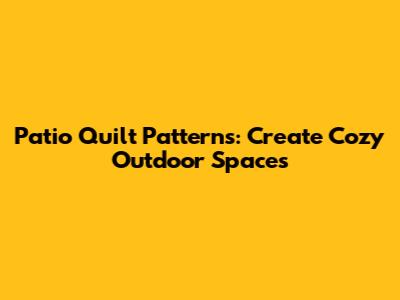 Patio Quilt Patterns: Create Cozy Outdoor Spaces