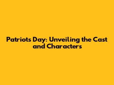 Patriots Day: Unveiling the Cast and Characters
