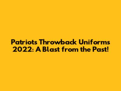 Patriots Throwback Uniforms 2022: A Blast from the Past!