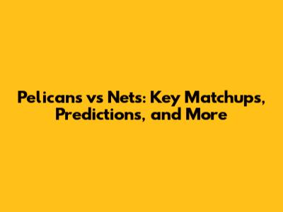 Pelicans vs Nets: Key Matchups, Predictions, and More