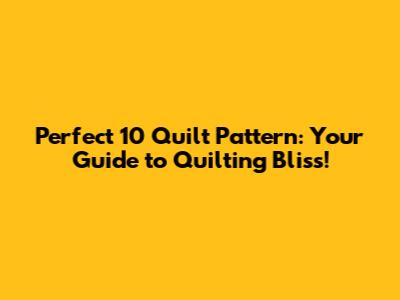 Perfect 10 Quilt Pattern: Your Guide to Quilting Bliss!