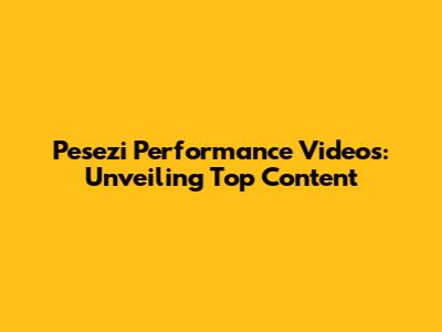 Pesezi Performance Videos: Unveiling Top Content