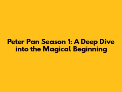 Peter Pan Season 1: A Deep Dive into the Magical Beginning