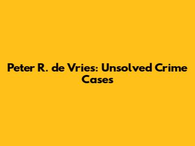 Peter R. de Vries: Unsolved Crime Cases