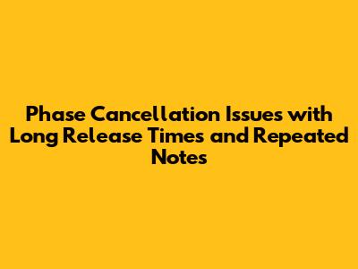 Phase Cancellation Issues with Long Release Times and Repeated Notes