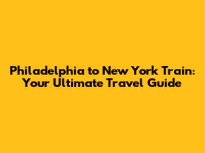 Philadelphia to New York Train: Your Ultimate Travel Guide