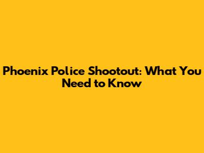 Phoenix Police Shootout: What You Need to Know