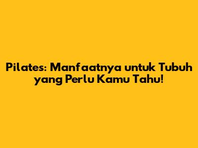 Pilates: Manfaatnya untuk Tubuh yang Perlu Kamu Tahu!
