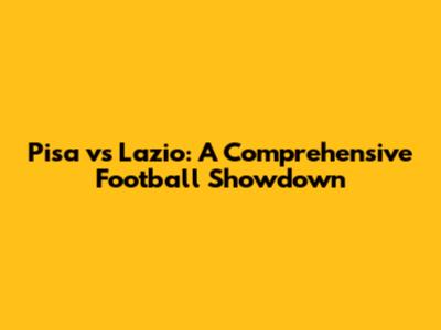 Pisa vs Lazio: A Comprehensive Football Showdown
