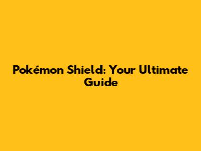 Pokémon Shield: Your Ultimate Guide