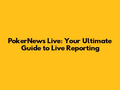 PokerNews Live: Your Ultimate Guide to Live Reporting
