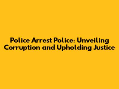 Police Arrest Police: Unveiling Corruption and Upholding Justice
