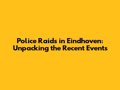 Police Raids in Eindhoven: Unpacking the Recent Events