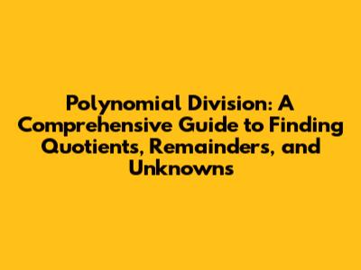 Polynomial Division: A Comprehensive Guide to Finding Quotients, Remainders, and Unknowns