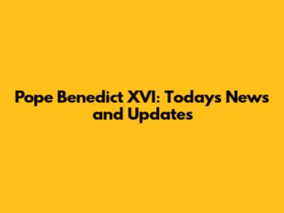 Pope Benedict XVI: Today's News and Updates