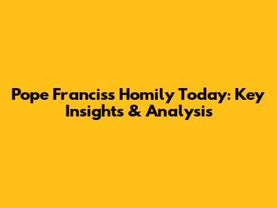 Pope Francis's Homily Today: Key Insights & Analysis