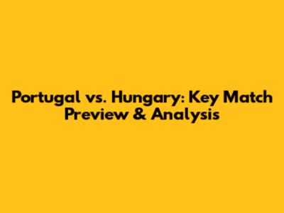Portugal vs. Hungary: Key Match Preview & Analysis