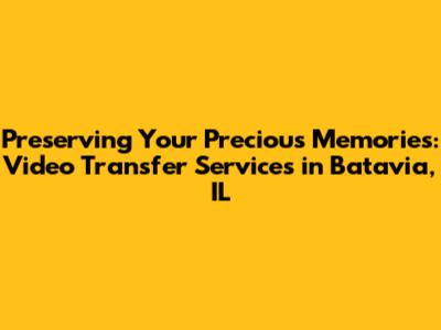 Preserving Your Precious Memories: Video Transfer Services in Batavia, IL