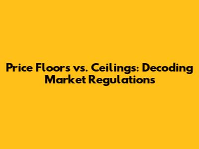 Price Floors vs. Ceilings: Decoding Market Regulations