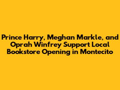 Prince Harry, Meghan Markle, and Oprah Winfrey Support Local Bookstore Opening in Montecito