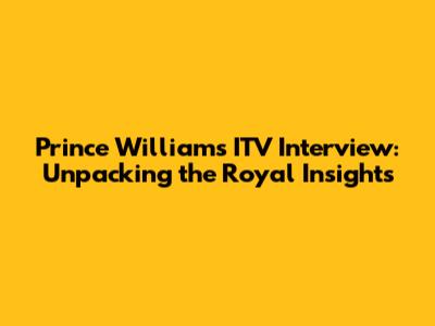Prince William's ITV Interview: Unpacking the Royal Insights