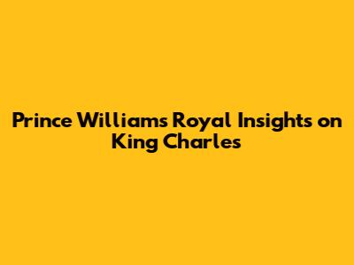 Prince William's Royal Insights on King Charles