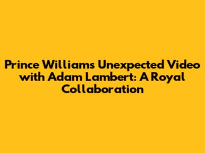 Prince William's Unexpected Video with Adam Lambert: A Royal Collaboration