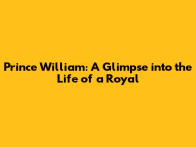Prince William: A Glimpse into the Life of a Royal