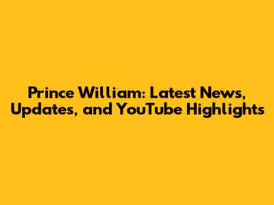 Prince William: Latest News, Updates, and YouTube Highlights