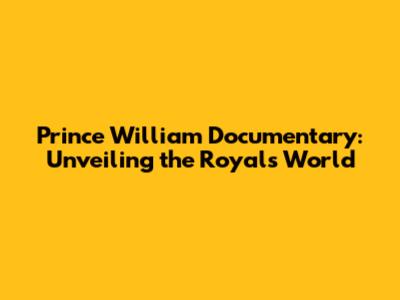 Prince William Documentary: Unveiling the Royal's World