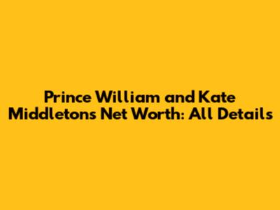 Prince William and Kate Middleton's Net Worth: All Details
