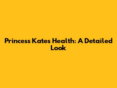 Princess Kate's Health: A Detailed Look