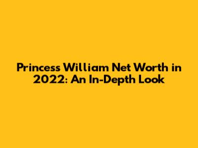 Princess William Net Worth in 2022: An In-Depth Look
